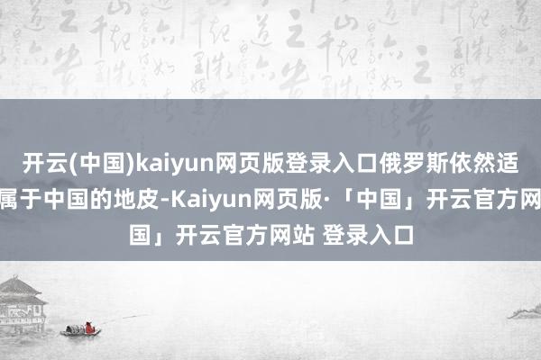 开云(中国)kaiyun网页版登录入口俄罗斯依然适度着这些原属于中国的地皮-Kaiyun网页版·「中国」开云官方网站 登录入口