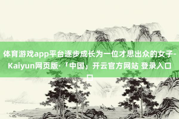 体育游戏app平台逐步成长为一位才思出众的女子-Kaiyun网页版·「中国」开云官方网站 登录入口
