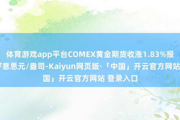 体育游戏app平台COMEX黄金期货收涨1.83%报3292.6好意思元/盎司-Kaiyun网页版·「中国」开云官方网站 登录入口