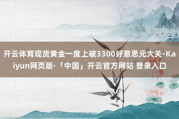 开云体育现货黄金一度上破3300好意思元大关-Kaiyun网页版·「中国」开云官方网站 登录入口