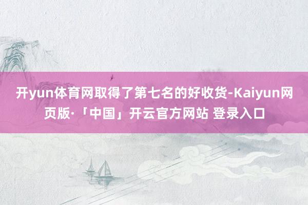 开yun体育网取得了第七名的好收货-Kaiyun网页版·「中国」开云官方网站 登录入口
