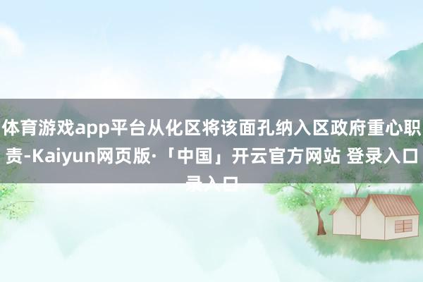 体育游戏app平台从化区将该面孔纳入区政府重心职责-Kaiyun网页版·「中国」开云官方网站 登录入口