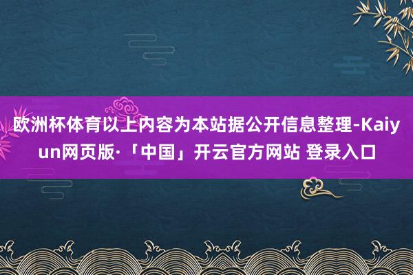 欧洲杯体育以上内容为本站据公开信息整理-Kaiyun网页版·「中国」开云官方网站 登录入口
