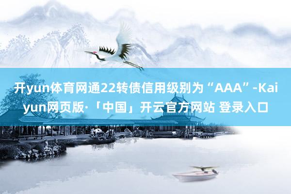 开yun体育网通22转债信用级别为“AAA”-Kaiyun网页版·「中国」开云官方网站 登录入口