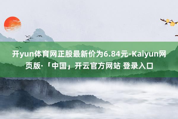 开yun体育网正股最新价为6.84元-Kaiyun网页版·「中国」开云官方网站 登录入口