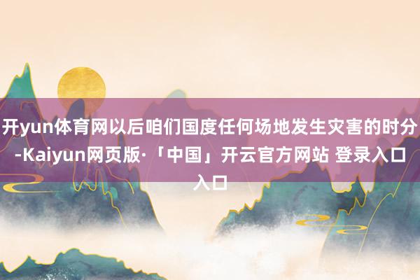 开yun体育网以后咱们国度任何场地发生灾害的时分-Kaiyun网页版·「中国」开云官方网站 登录入口