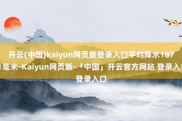 开云(中国)kaiyun网页版登录入口平均降水187.1毫米-Kaiyun网页版·「中国」开云官方网站 登录入口