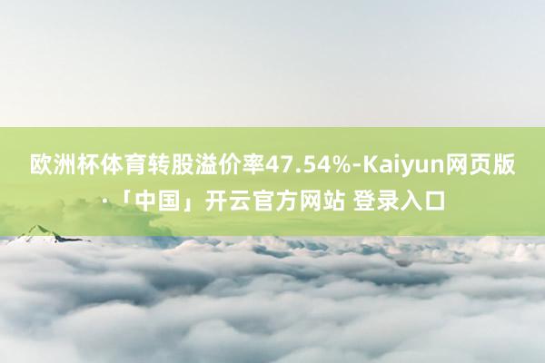 欧洲杯体育转股溢价率47.54%-Kaiyun网页版·「中国」开云官方网站 登录入口