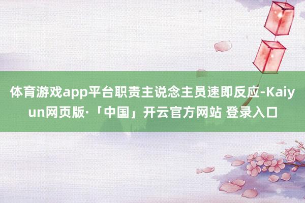 体育游戏app平台职责主说念主员速即反应-Kaiyun网页版·「中国」开云官方网站 登录入口