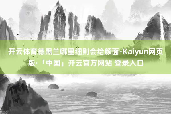 开云体育德黑兰哪里细则会给颜面-Kaiyun网页版·「中国」开云官方网站 登录入口