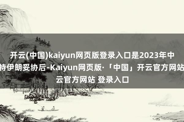 开云(中国)kaiyun网页版登录入口是2023年中国促成沙特伊朗妥协后-Kaiyun网页版·「中国」开云官方网站 登录入口