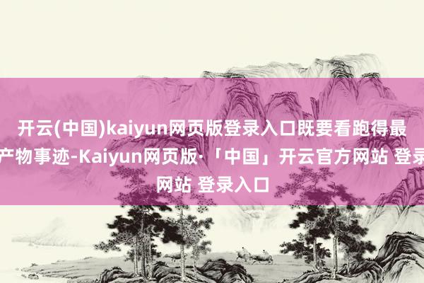 开云(中国)kaiyun网页版登录入口既要看跑得最佳的产物事迹-Kaiyun网页版·「中国」开云官方网站 登录入口