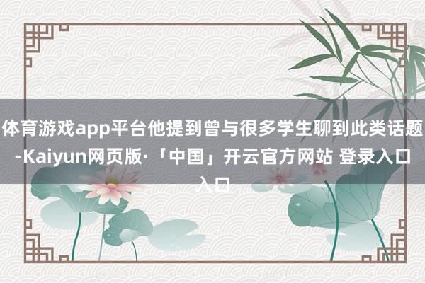 体育游戏app平台他提到曾与很多学生聊到此类话题-Kaiyun网页版·「中国」开云官方网站 登录入口