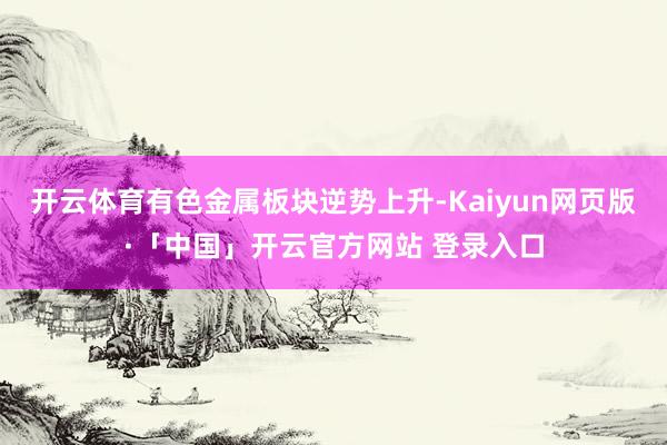 开云体育有色金属板块逆势上升-Kaiyun网页版·「中国」开云官方网站 登录入口