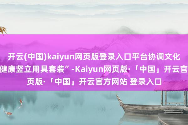 开云(中国)kaiyun网页版登录入口平台协调文化装备企业定制 “健康竖立用具套装”-Kaiyun网页版·「中国」开云官方网站 登录入口