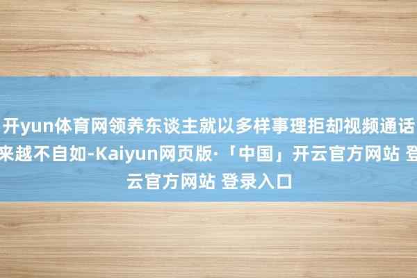 开yun体育网领养东谈主就以多样事理拒却视频通话致使越来越不自如-Kaiyun网页版·「中国」开云官方网站 登录入口