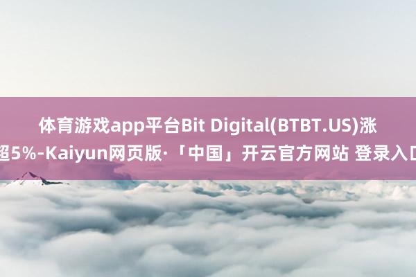 体育游戏app平台Bit Digital(BTBT.US)涨超5%-Kaiyun网页版·「中国」开云官方网站 登录入口