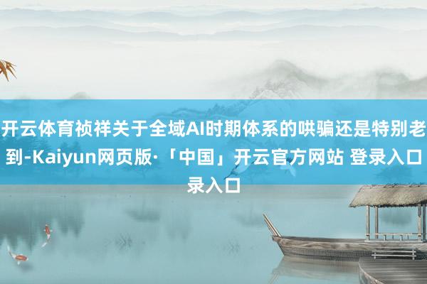 开云体育祯祥关于全域AI时期体系的哄骗还是特别老到-Kaiyun网页版·「中国」开云官方网站 登录入口