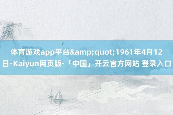 体育游戏app平台"1961年4月12日-Kaiyun网页版·「中国」开云官方网站 登录入口