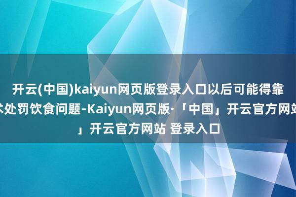 开云(中国)kaiyun网页版登录入口以后可能得靠胃造瘘手术处罚饮食问题-Kaiyun网页版·「中国」开云官方网站 登录入口
