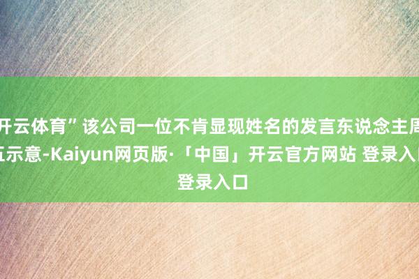 开云体育”该公司一位不肯显现姓名的发言东说念主周五示意-Kaiyun网页版·「中国」开云官方网站 登录入口