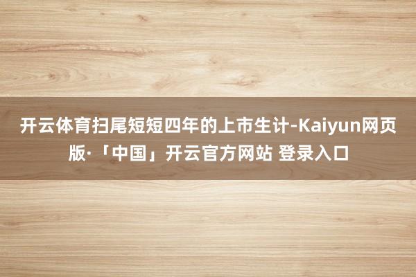 开云体育扫尾短短四年的上市生计-Kaiyun网页版·「中国」开云官方网站 登录入口