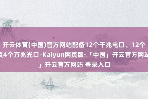 开云体育(中国)官方网站配备12个千兆电口、12个千兆光口及4个万兆光口-Kaiyun网页版·「中国」开云官方网站 登录入口