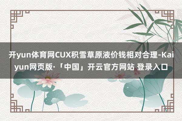 开yun体育网CUX积雪草原液价钱相对合理-Kaiyun网页版·「中国」开云官方网站 登录入口