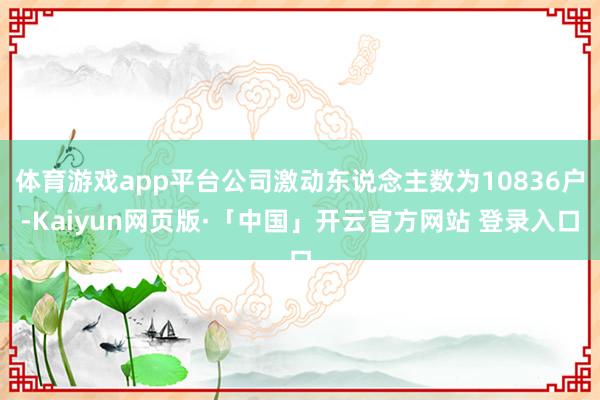 体育游戏app平台公司激动东说念主数为10836户-Kaiyun网页版·「中国」开云官方网站 登录入口