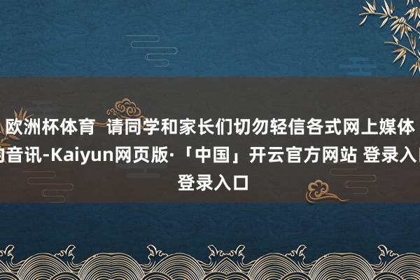 欧洲杯体育 请同学和家长们切勿轻信各式网上媒体的音讯-Kaiyun网页版·「中国」开云官方网站 登录入口