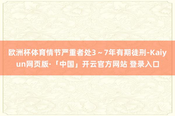 欧洲杯体育情节严重者处3～7年有期徒刑-Kaiyun网页版·「中国」开云官方网站 登录入口