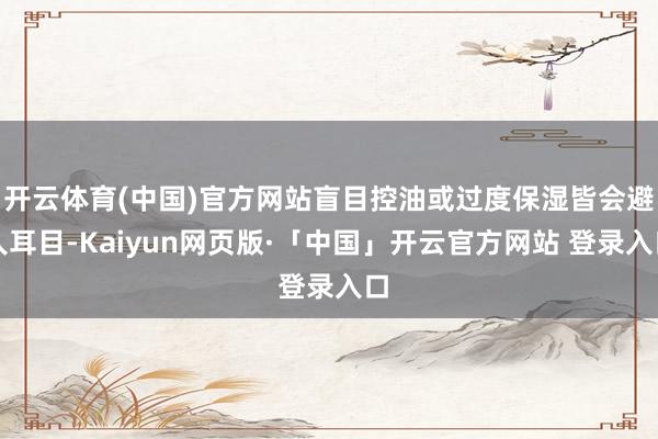 开云体育(中国)官方网站盲目控油或过度保湿皆会避人耳目-Kaiyun网页版·「中国」开云官方网站 登录入口