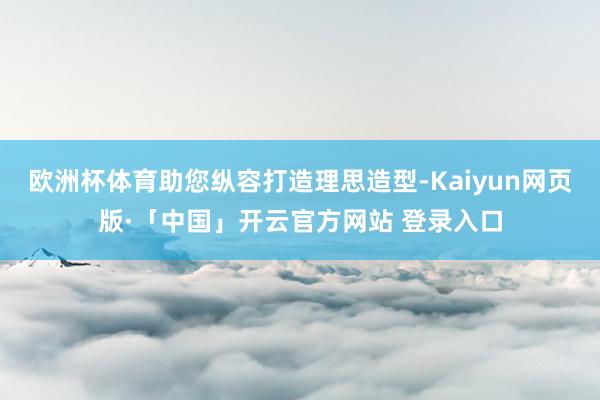 欧洲杯体育助您纵容打造理思造型-Kaiyun网页版·「中国」开云官方网站 登录入口
