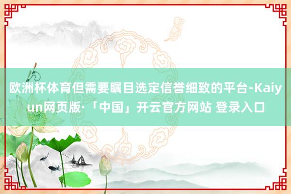 欧洲杯体育但需要瞩目选定信誉细致的平台-Kaiyun网页版·「中国」开云官方网站 登录入口