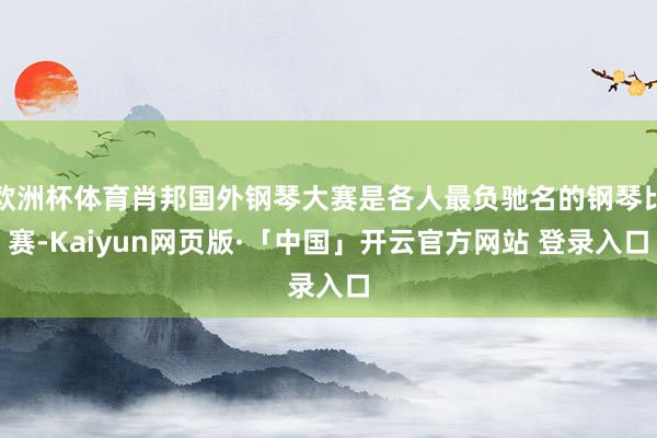欧洲杯体育肖邦国外钢琴大赛是各人最负驰名的钢琴比赛-Kaiyun网页版·「中国」开云官方网站 登录入口
