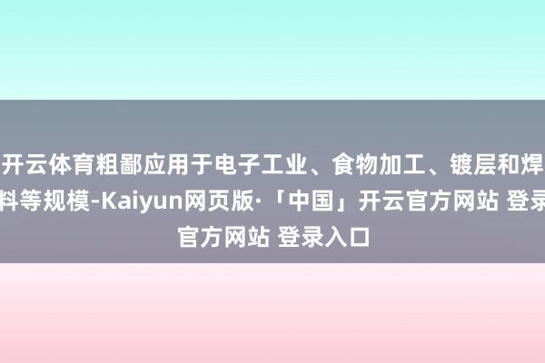 开云体育粗鄙应用于电子工业、食物加工、镀层和焊合材料等规模-Kaiyun网页版·「中国」开云官方网站 登录入口