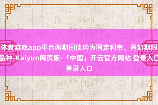 体育游戏app平台两期国债均为固定利率、固如期限品种-Kaiyun网页版·「中国」开云官方网站 登录入口