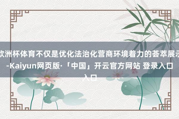 欧洲杯体育不仅是优化法治化营商环境着力的荟萃展示-Kaiyun网页版·「中国」开云官方网站 登录入口