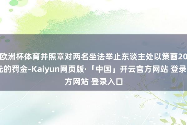 欧洲杯体育并照章对两名坐法举止东谈主处以策画2000元的罚金-Kaiyun网页版·「中国」开云官方网站 登录入口
