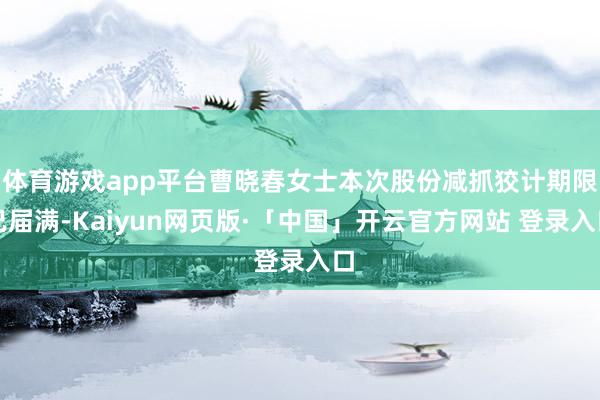 体育游戏app平台曹晓春女士本次股份减抓狡计期限已届满-Kaiyun网页版·「中国」开云官方网站 登录入口