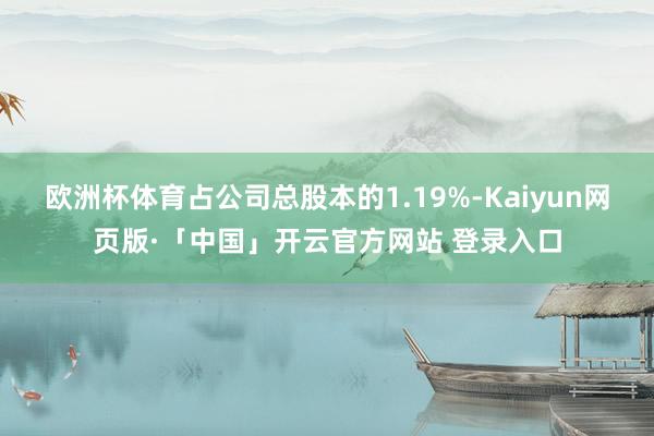 欧洲杯体育占公司总股本的1.19%-Kaiyun网页版·「中国」开云官方网站 登录入口