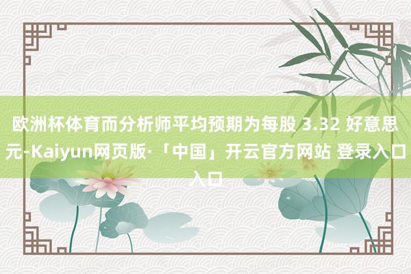 欧洲杯体育而分析师平均预期为每股 3.32 好意思元-Kaiyun网页版·「中国」开云官方网站 登录入口
