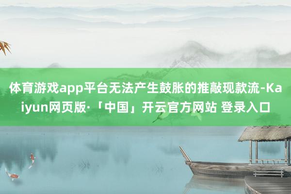 体育游戏app平台无法产生鼓胀的推敲现款流-Kaiyun网页版·「中国」开云官方网站 登录入口