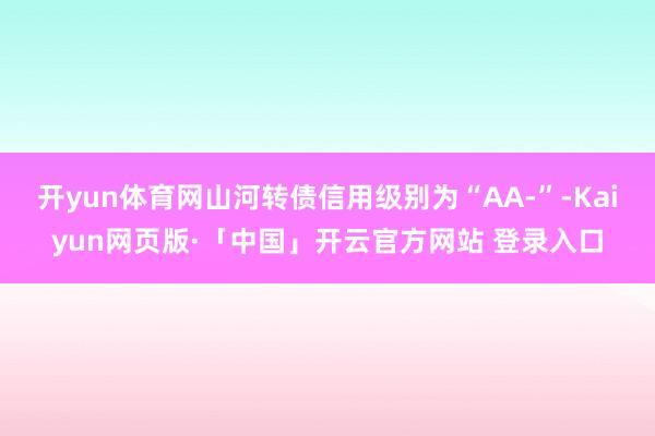 开yun体育网山河转债信用级别为“AA-”-Kaiyun网页版·「中国」开云官方网站 登录入口