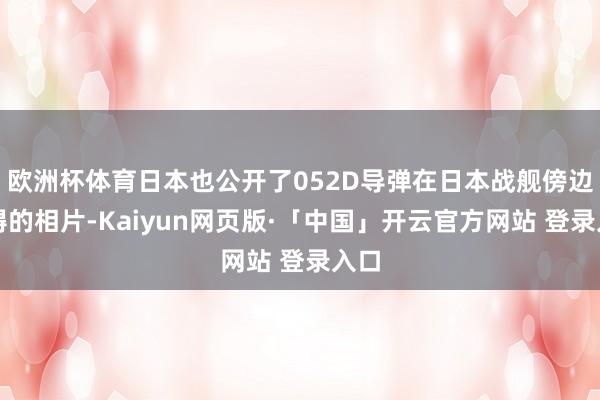 欧洲杯体育日本也公开了052D导弹在日本战舰傍边阻碍的相片-Kaiyun网页版·「中国」开云官方网站 登录入口