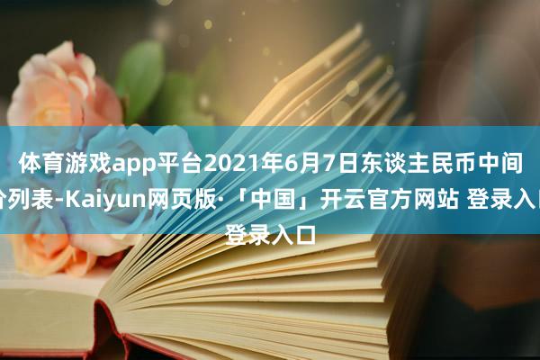 体育游戏app平台2021年6月7日东谈主民币中间价列表-Kaiyun网页版·「中国」开云官方网站 登录入口
