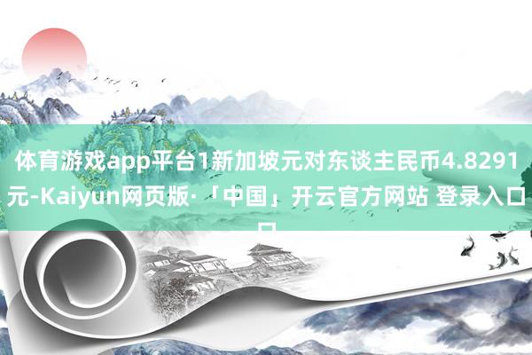 体育游戏app平台1新加坡元对东谈主民币4.8291元-Kaiyun网页版·「中国」开云官方网站 登录入口
