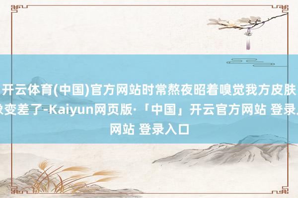 开云体育(中国)官方网站时常熬夜昭着嗅觉我方皮肤景象变差了-Kaiyun网页版·「中国」开云官方网站 登录入口