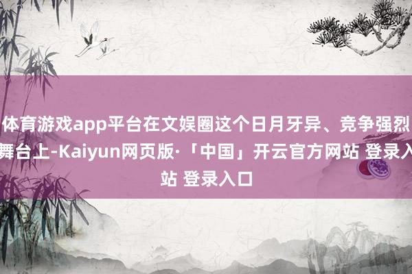 体育游戏app平台在文娱圈这个日月牙异、竞争强烈的舞台上-Kaiyun网页版·「中国」开云官方网站 登录入口