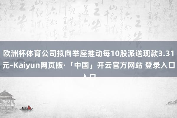 欧洲杯体育公司拟向举座推动每10股派送现款3.31元-Kaiyun网页版·「中国」开云官方网站 登录入口
